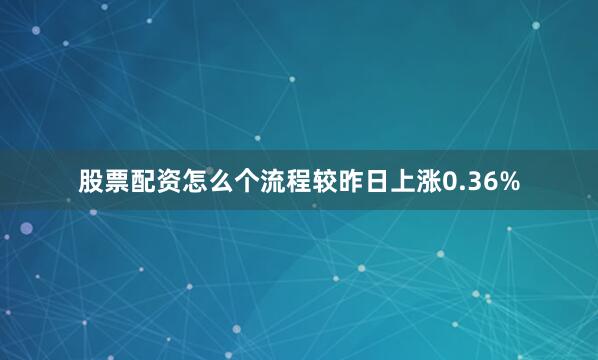 股票配资怎么个流程较昨日上涨0.36%