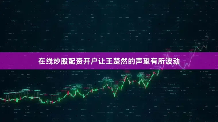 在线炒股配资开户让王楚然的声望有所波动