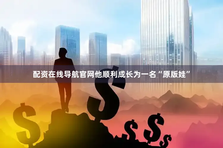 配资在线导航官网他顺利成长为一名“原版娃”