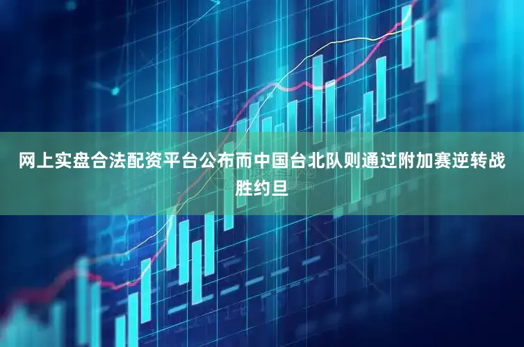 网上实盘合法配资平台公布而中国台北队则通过附加赛逆转战胜约旦