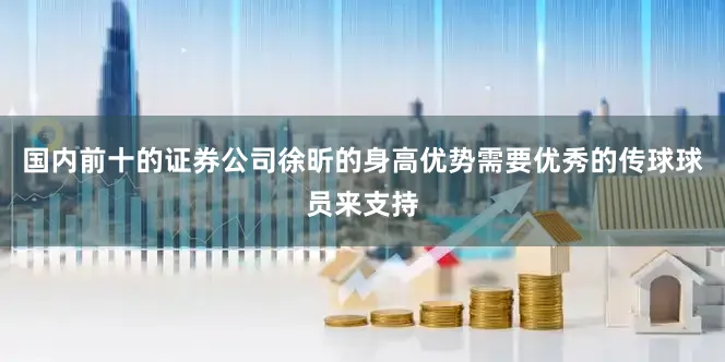 国内前十的证券公司徐昕的身高优势需要优秀的传球球员来支持