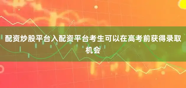 配资炒股平台入配资平台考生可以在高考前获得录取机会