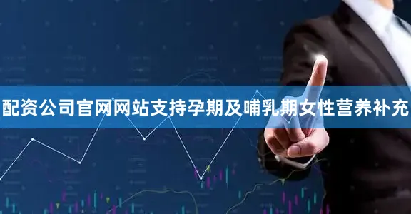 配资公司官网网站支持孕期及哺乳期女性营养补充
