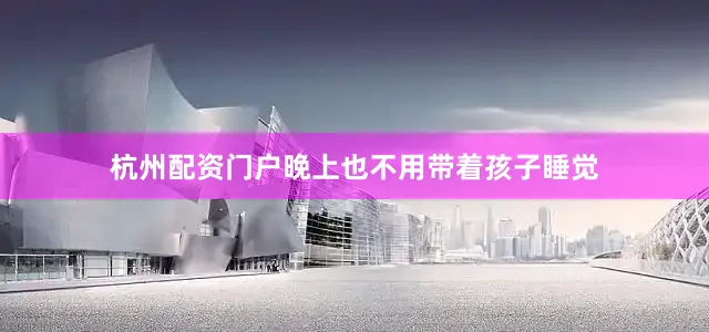 杭州配资门户晚上也不用带着孩子睡觉